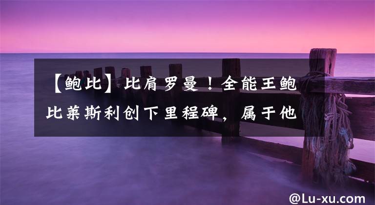 【鲍比】比肩罗曼！全能王鲍比莱斯利创下里程碑，属于他的时代才刚开始！