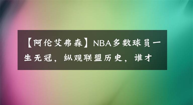 【阿伦艾弗森】NBA多数球员一生无冠,纵观联盟历史,谁才是真正的无冕之王