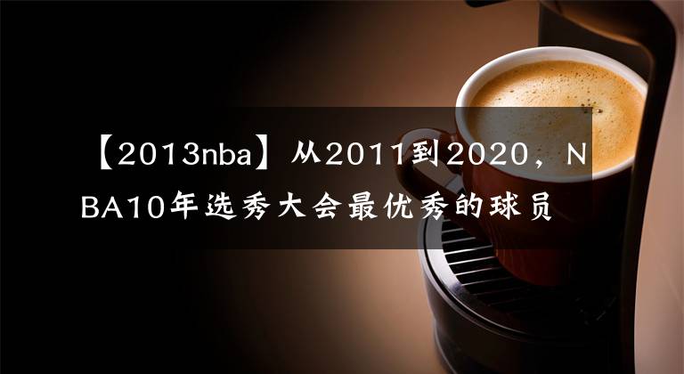 【2013nba】从2011到2020,NBA10年选秀大会最优秀的球员是谁,如今成就几何