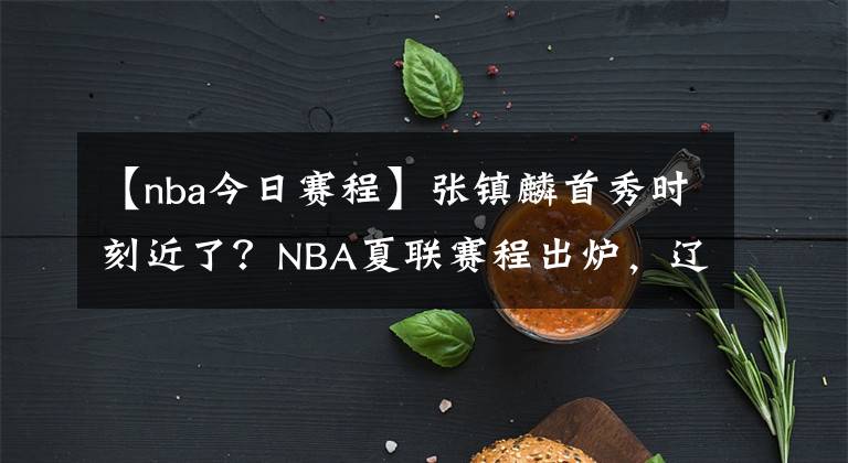 【nba今日赛程】张镇麟首秀时刻近了？NBA夏联赛程出炉，辽篮悍将能搭上哪班车？