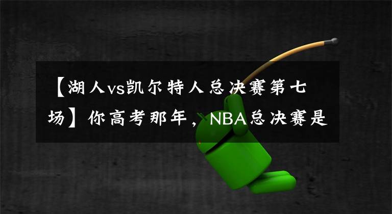【湖人vs凯尔特人总决赛第七场】你高考那年,NBA总决赛是哪场?黄绿大战、马刺定律还是骑勇?