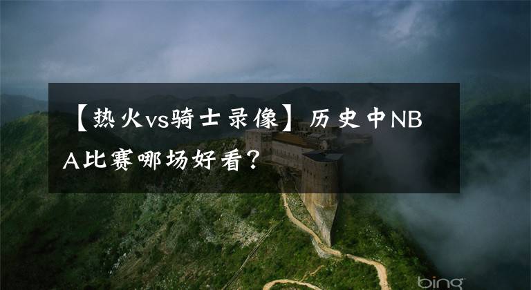 【热火vs骑士录像】历史中NBA比赛哪场好看？