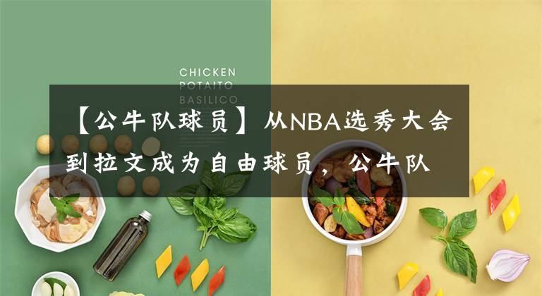 【公牛队球员】从NBA选秀大会到拉文成为自由球员，公牛队还有很多决定要做！