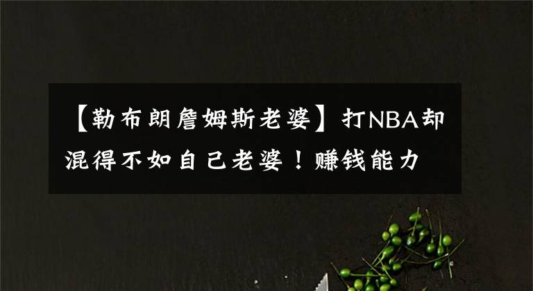 【勒布朗詹姆斯老婆】打NBA却混得不如自己老婆！赚钱能力被碾压，大卫李妻子拿30冠