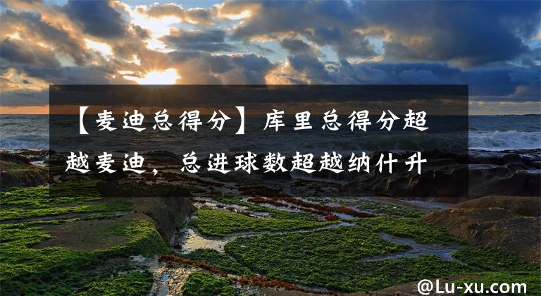 【麦迪总得分】库里总得分超越麦迪,总进球数超越纳什升至历史前100位