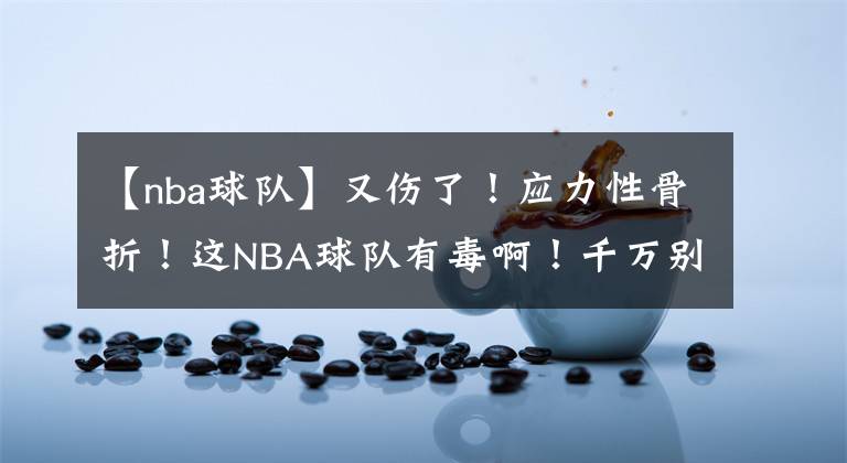 【nba球队】又伤了！应力性骨折！这NBA球队有毒啊！千万别当他们的老大