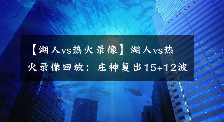 【湖人vs热火录像】湖人vs热火录像回放：庄神复出15+12波普狂轰28分仍无法重塑希望