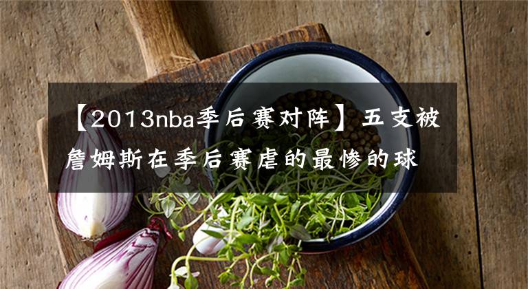 【2013nba季后赛对阵】五支被詹姆斯在季后赛虐的最惨的球队：猛龙连败三年却仅排第二！