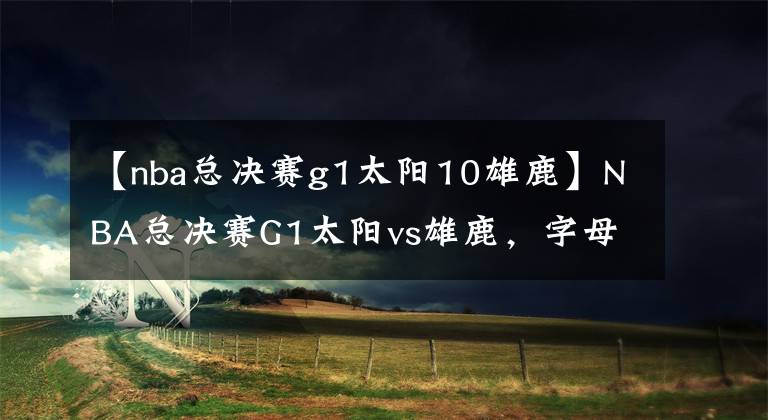 【nba总决赛g1太阳10雄鹿】NBA总决赛G1太阳vs雄鹿,字母哥缺阵,米德尔顿对阵保罗布克三巨头