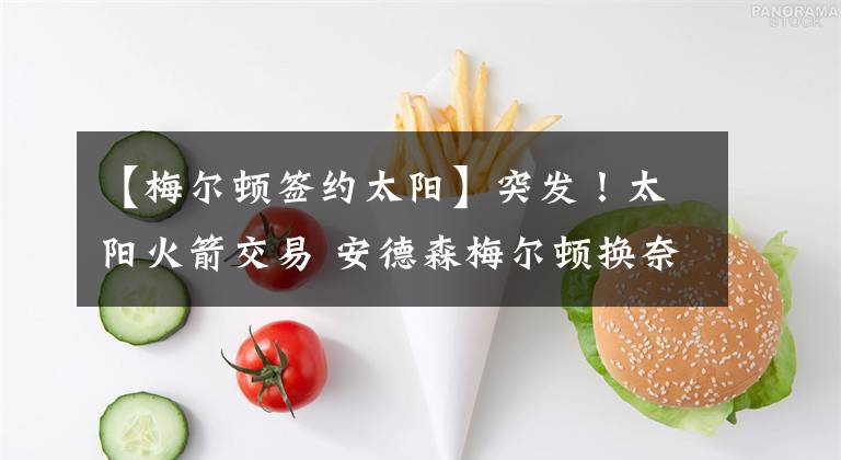 【梅尔顿签约太阳】突发!太阳火箭交易 安德森梅尔顿换奈特克里斯 火箭即将起飞!