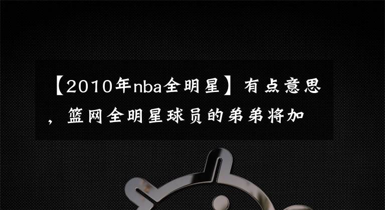 【2010年nba全明星】有点意思,篮网全明星球员的弟弟将加盟NBA发展联盟球队!