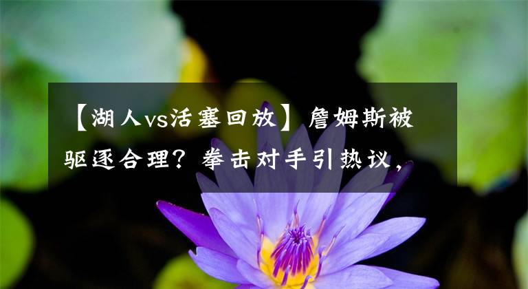 【湖人vs活塞回放】詹姆斯被驱逐合理?拳击对手引热议,斯图尔特血溅赛场,湖人真难