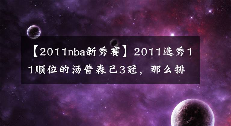 【2011nba新秀赛】2011选秀11顺位的汤普森已3冠，那么排在他前面的究竟是何方神圣