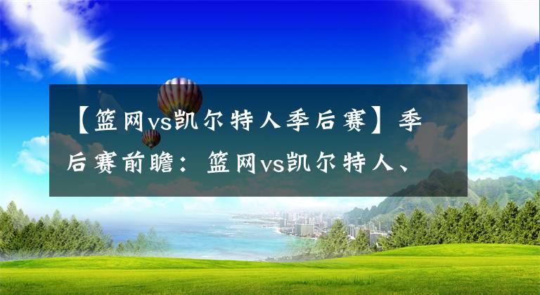 【篮网vs凯尔特人季后赛】季后赛前瞻:篮网vs凯尔特人、76人vs猛龙,本轮比赛谁将淘汰出局