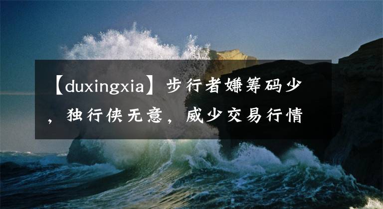 【duxingxia】步行者嫌筹码少,独行侠无意,威少交易行情不好!名记:加盟首钢