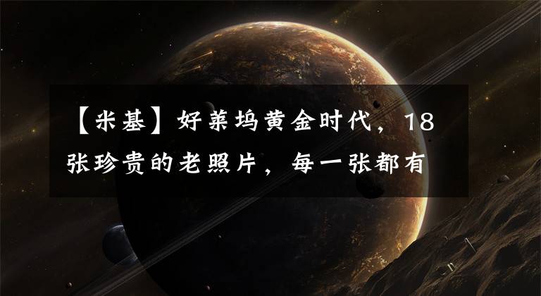 【米基】好莱坞黄金时代,18张珍贵的老照片,每一张都有你不知道的故事