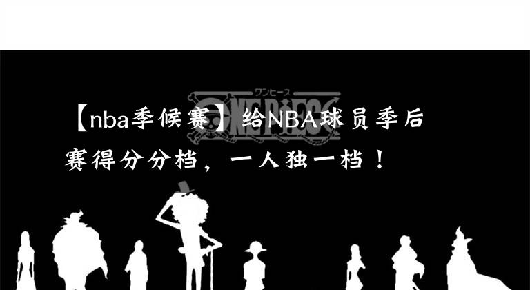 【nba季候赛】给NBA球员季后赛得分分档,一人独一档!