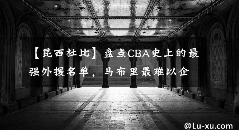 【昆西杜比】盘点CBA史上的最强外援名单，马布里最难以企及