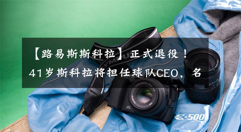 【路易斯斯科拉】正式退役!41岁斯科拉将担任球队CEO,名记:以为他会一直打下去