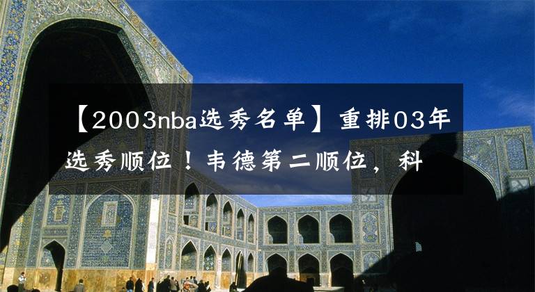 【2003nba选秀名单】重排03年选秀顺位!韦德第二顺位,科沃尔第六顺位,状元还是他