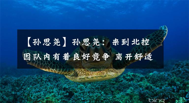 【孙思尧】孙思尧:来到北控因队内有着良好竞争 离开舒适区让自己取得进步