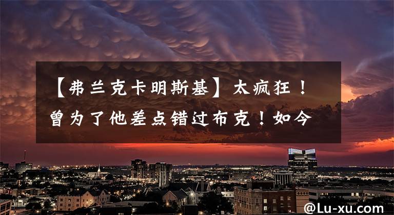 【弗兰克卡明斯基】太疯狂!曾为了他差点错过布克!如今季后赛一个1.3分一个27分
