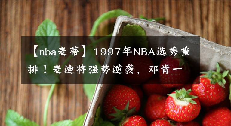 【nba麦蒂】1997年NBA选秀重排!麦迪将强势逆袭,邓肯一枝独秀!