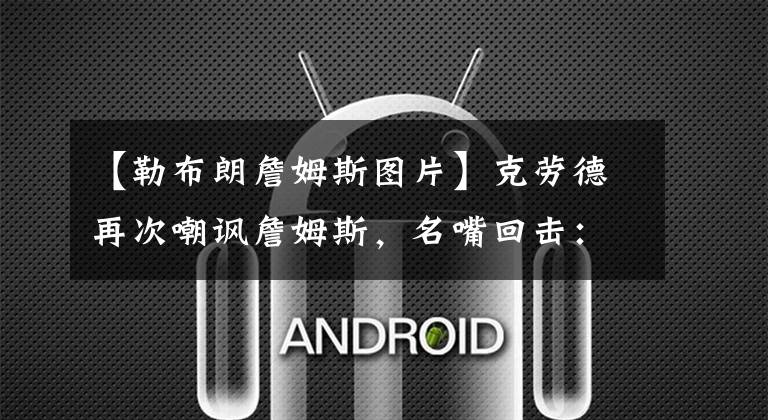 【勒布朗詹姆斯图片】克劳德再次嘲讽詹姆斯,名嘴回击:詹皇会在比赛中把你彻底打爆