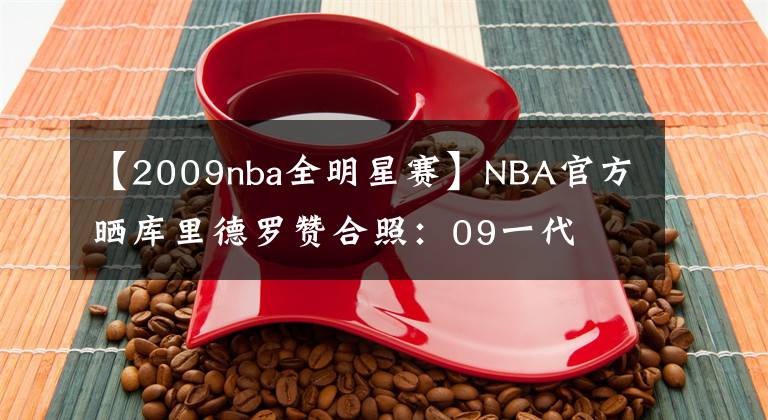 【2009nba全明星赛】NBA官方晒库里德罗赞合照:09一代