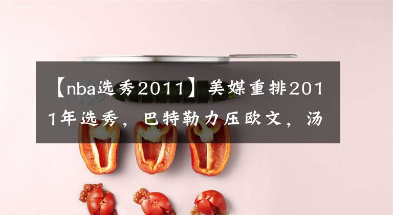 【nba选秀2011】美媒重排2011年选秀,巴特勒力压欧文,汤神位居第二