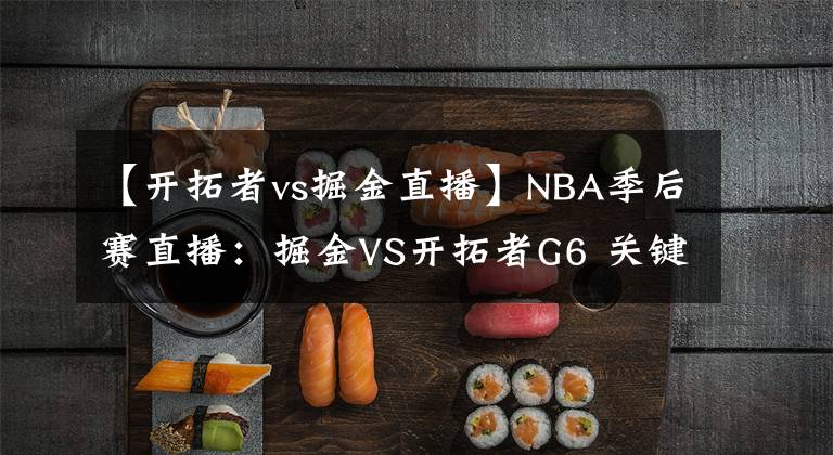 【开拓者vs掘金直播】NBA季后赛直播：掘金VS开拓者G6 关键一战，开拓者能否捍卫主场？
