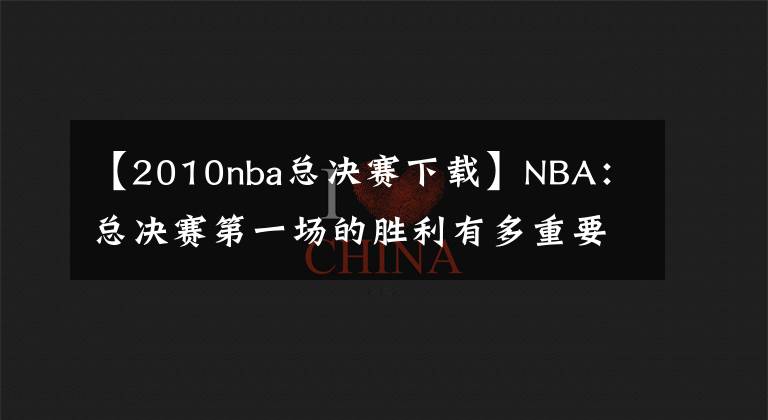 【2010nba总决赛下载】NBA:总决赛第一场的胜利有多重要?拿下首战胜利很大概率夺冠!
