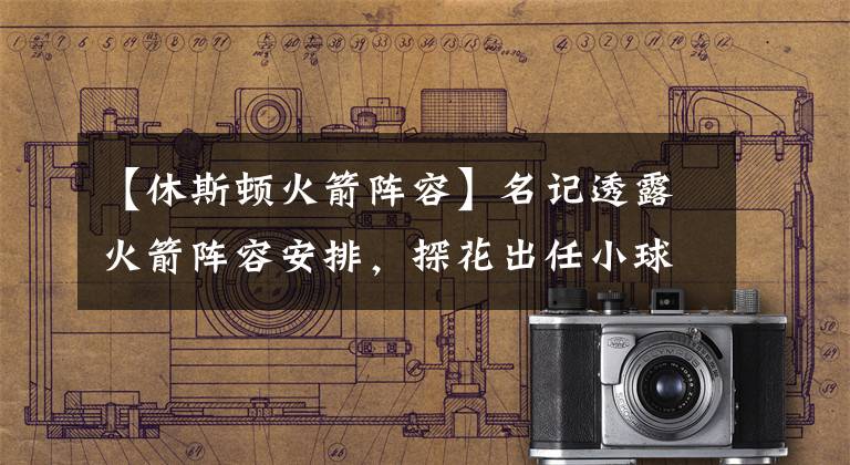 【休斯顿火箭阵容】名记透露火箭阵容安排，探花出任小球中锋，5+2老将增强内线深度