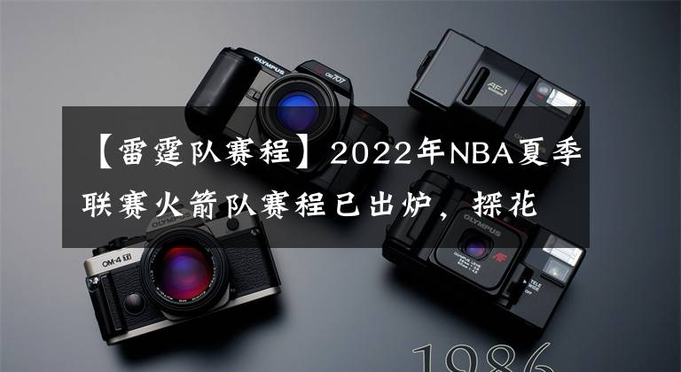 【雷霆队赛程】2022年NBA夏季联赛火箭队赛程已出炉,探花班切罗将挑战状元与榜眼