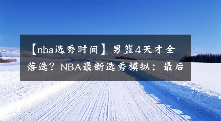【nba选秀时间】男篮4天才全落选?NBA最新选秀模拟:最后2天曾凡博还有机会吗