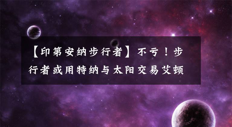 【印第安纳步行者】不亏！步行者或用特纳与太阳交易艾顿，保罗下赛季将联手封盖王！