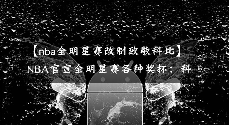 【nba全明星赛改制致敬科比】NBA官宣全明星赛各种奖杯:科比杯四级设计致敬飞侠 满满泪点