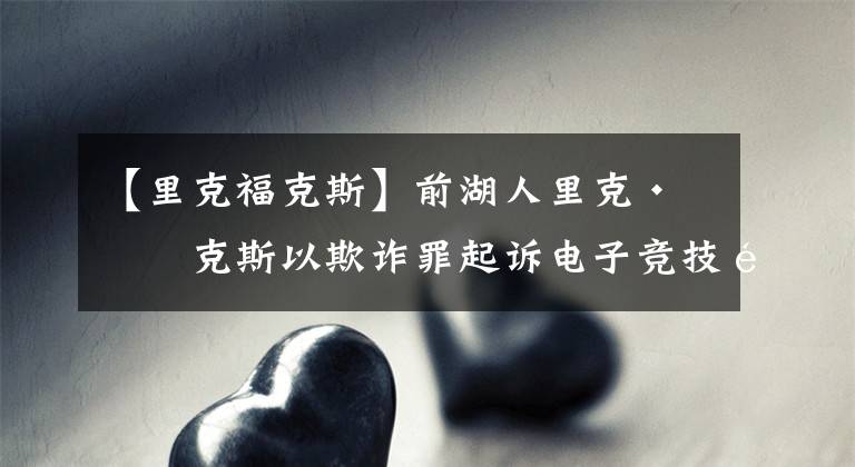 【里克福克斯】前湖人里克·福克斯以欺诈罪起诉电子竞技队合作伙伴