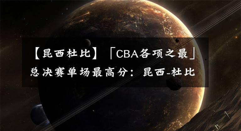 【昆西杜比】「CBA各项之最」总决赛单场最高分:昆西-杜比53分