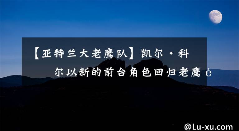 【亚特兰大老鹰队】凯尔·科沃尔以新的前台角色回归老鹰队