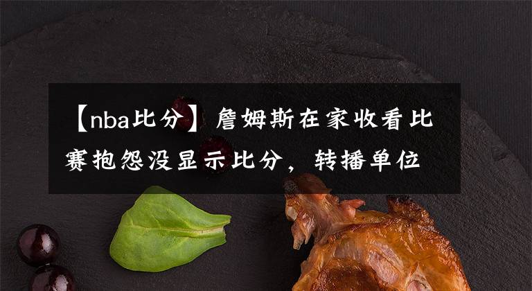 【nba比分】詹姆斯在家收看比赛抱怨没显示比分,转播单位回应:好的马上处理