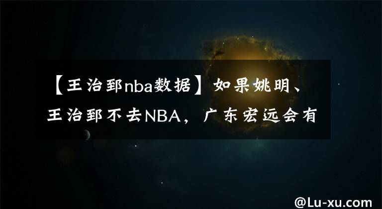 【王治郅nba数据】如果姚明、王治郅不去NBA,广东宏远会有几次冠军?