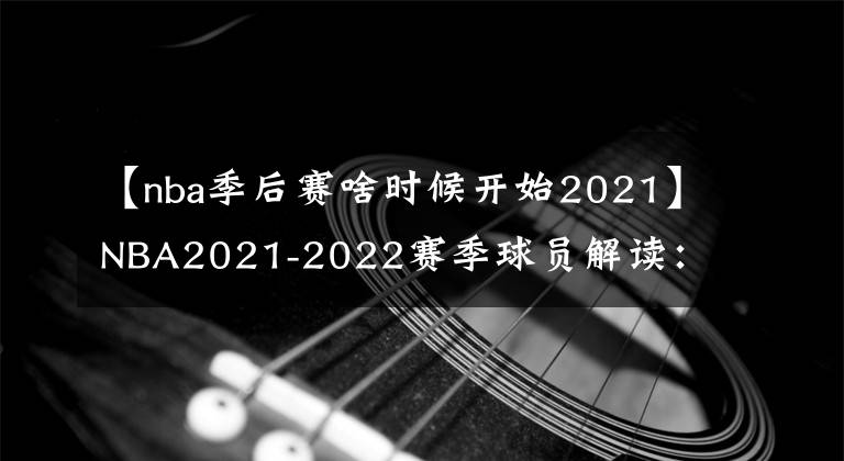 【nba季后赛啥时候开始2021】NBA2021-2022赛季球员解读：控卫之神，克里斯-保罗