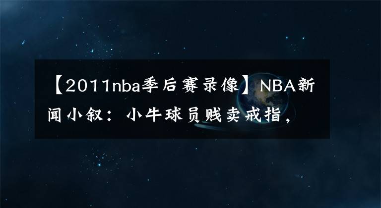 【2011nba季后赛录像】NBA新闻小叙:小牛球员贱卖戒指,米勒儿子“孝”出强大