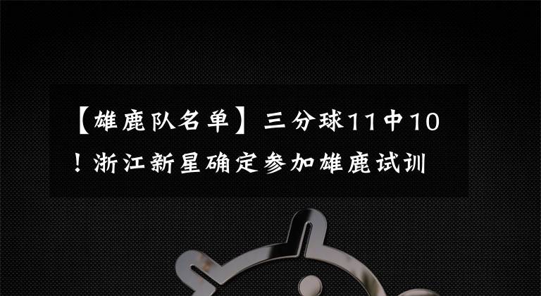 【雄鹿队名单】三分球11中10！浙江新星确定参加雄鹿试训，冲击最后大名单？