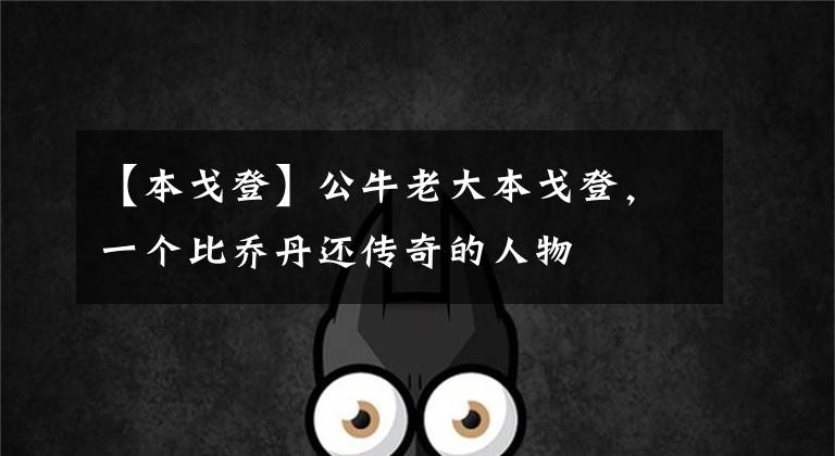 【本戈登】公牛老大本戈登，一个比乔丹还传奇的人物