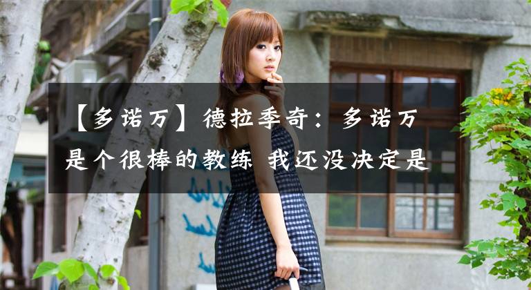 【多诺万】德拉季奇:多诺万是个很棒的教练 我还没决定是否参加欧锦赛