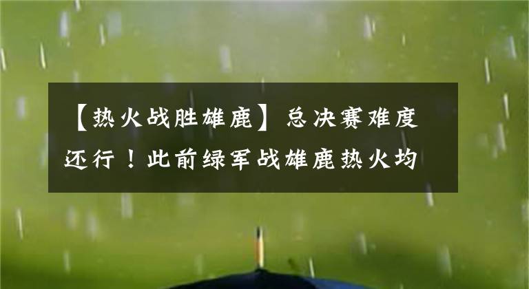 【热火战胜雄鹿】总决赛难度还行!此前绿军战雄鹿热火均1:2落后,今他们领先勇士