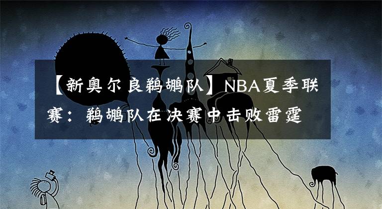 【新奥尔良鹈鹕队】NBA夏季联赛:鹈鹕队在决赛中击败雷霆队