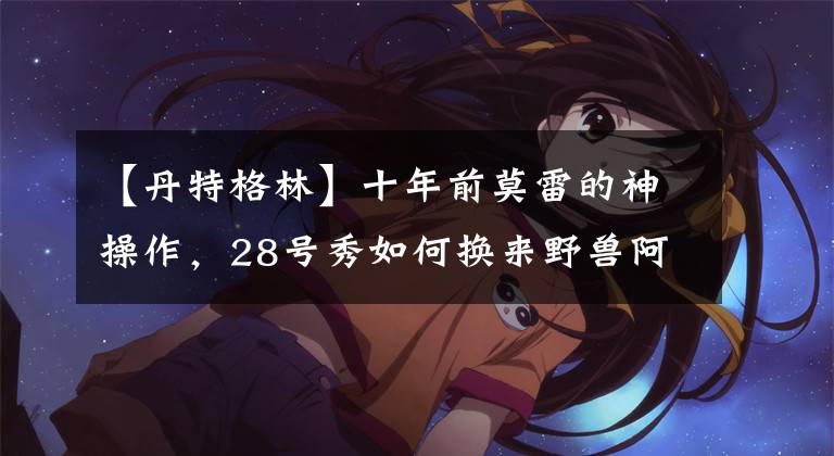 【丹特格林】十年前莫雷的神操作，28号秀如何换来野兽阿泰斯特？